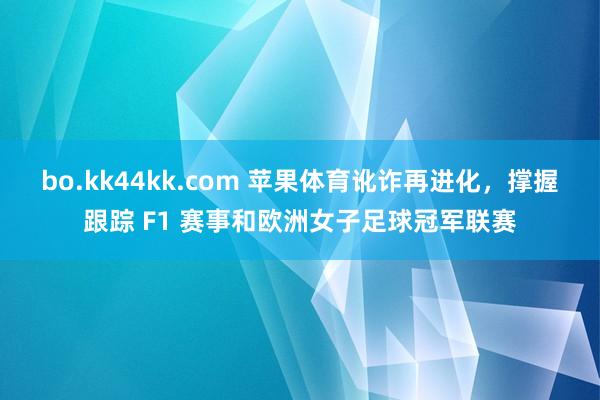 bo.kk44kk.com 苹果体育讹诈再进化，撑握跟踪 F1 赛事和欧洲女子足球冠军联赛
