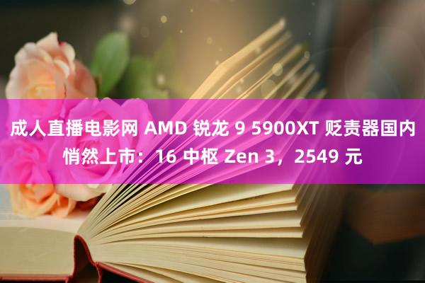 成人直播电影网 AMD 锐龙 9 5900XT 贬责器国内悄然上市：16 中枢 Zen 3，2549 元