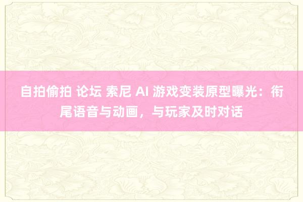 自拍偷拍 论坛 索尼 AI 游戏变装原型曝光：衔尾语音与动画，与玩家及时对话