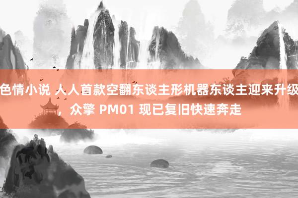 色情小说 人人首款空翻东谈主形机器东谈主迎来升级，众擎 PM01 现已复旧快速奔走