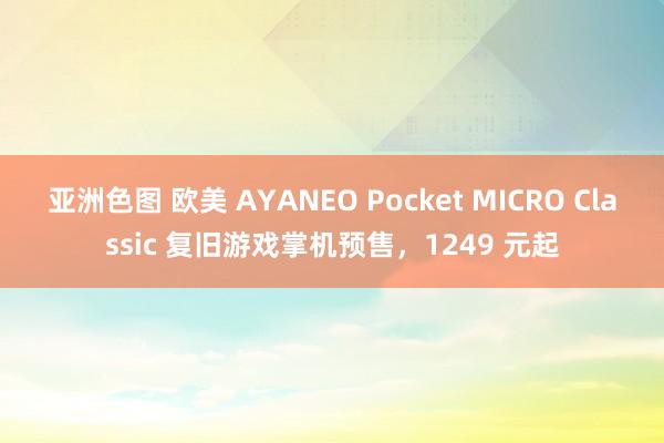 亚洲色图 欧美 AYANEO Pocket MICRO Classic 复旧游戏掌机预售，1249 元起