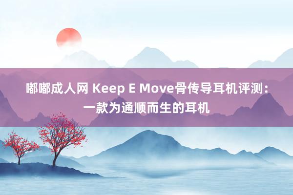 嘟嘟成人网 Keep E Move骨传导耳机评测：一款为通顺而生的耳机