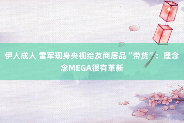 伊人成人 雷军现身央视给友商居品“带货”：理念念MEGA很有革新