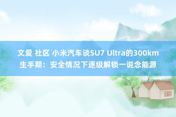 文爱 社区 小米汽车谈SU7 Ultra的300km生手期：安全情况下逐级解锁一说念能源