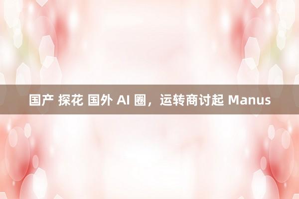 国产 探花 国外 AI 圈，运转商讨起 Manus